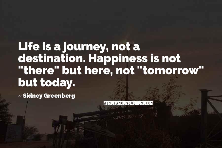 Sidney Greenberg Quotes: Life is a journey, not a destination. Happiness is not "there" but here, not "tomorrow" but today.