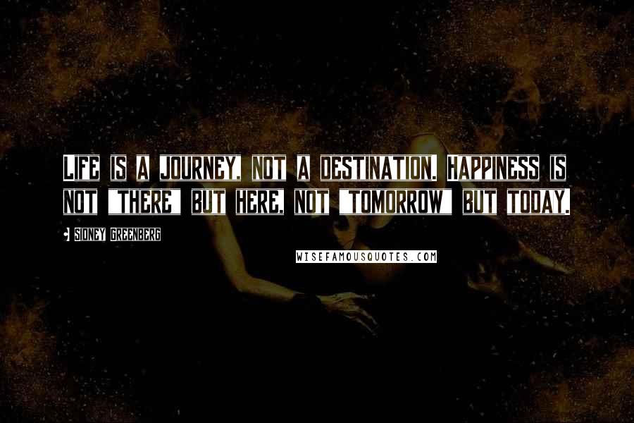 Sidney Greenberg Quotes: Life is a journey, not a destination. Happiness is not "there" but here, not "tomorrow" but today.