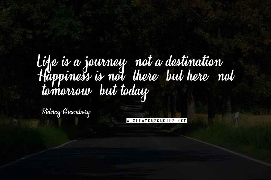 Sidney Greenberg Quotes: Life is a journey, not a destination. Happiness is not "there" but here, not "tomorrow" but today.