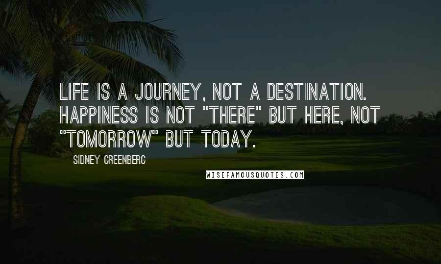 Sidney Greenberg Quotes: Life is a journey, not a destination. Happiness is not "there" but here, not "tomorrow" but today.