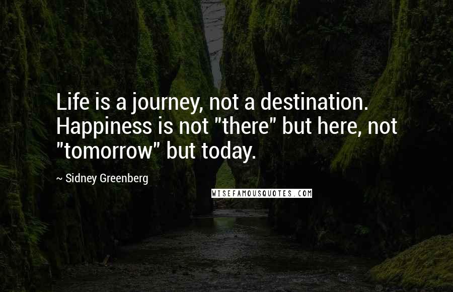 Sidney Greenberg Quotes: Life is a journey, not a destination. Happiness is not "there" but here, not "tomorrow" but today.