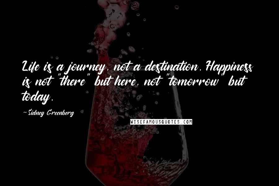 Sidney Greenberg Quotes: Life is a journey, not a destination. Happiness is not "there" but here, not "tomorrow" but today.