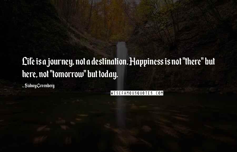 Sidney Greenberg Quotes: Life is a journey, not a destination. Happiness is not "there" but here, not "tomorrow" but today.