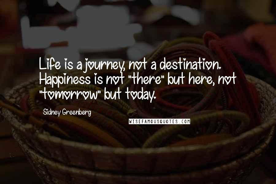 Sidney Greenberg Quotes: Life is a journey, not a destination. Happiness is not "there" but here, not "tomorrow" but today.