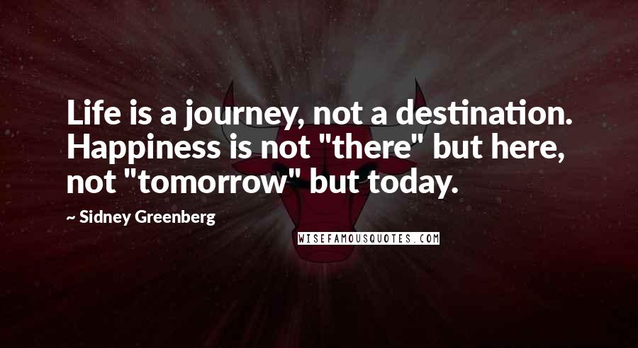 Sidney Greenberg Quotes: Life is a journey, not a destination. Happiness is not "there" but here, not "tomorrow" but today.