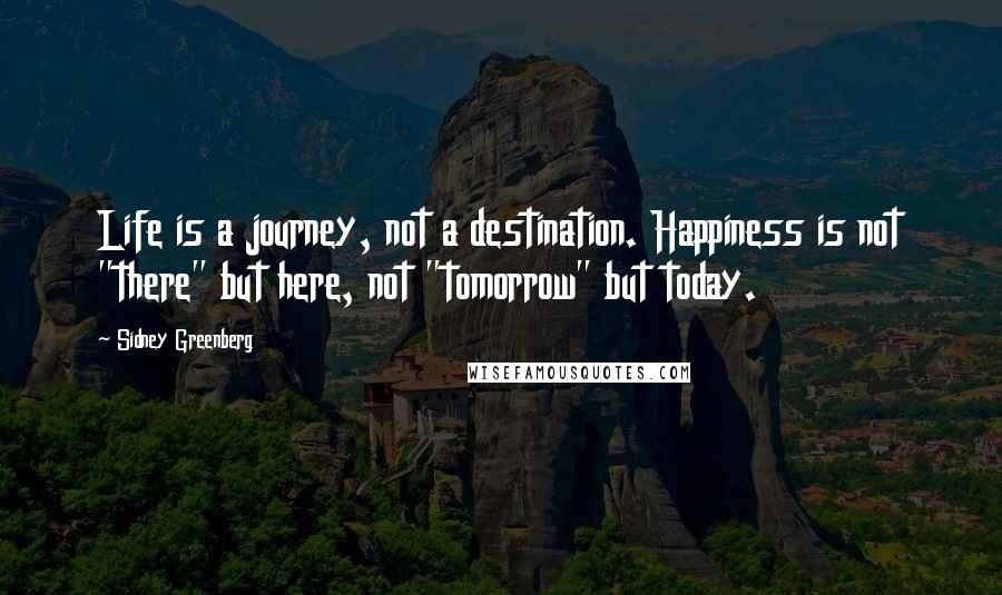 Sidney Greenberg Quotes: Life is a journey, not a destination. Happiness is not "there" but here, not "tomorrow" but today.