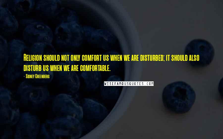 Sidney Greenberg Quotes: Religion should not only comfort us when we are disturbed; it should also disturb us when we are comfortable.