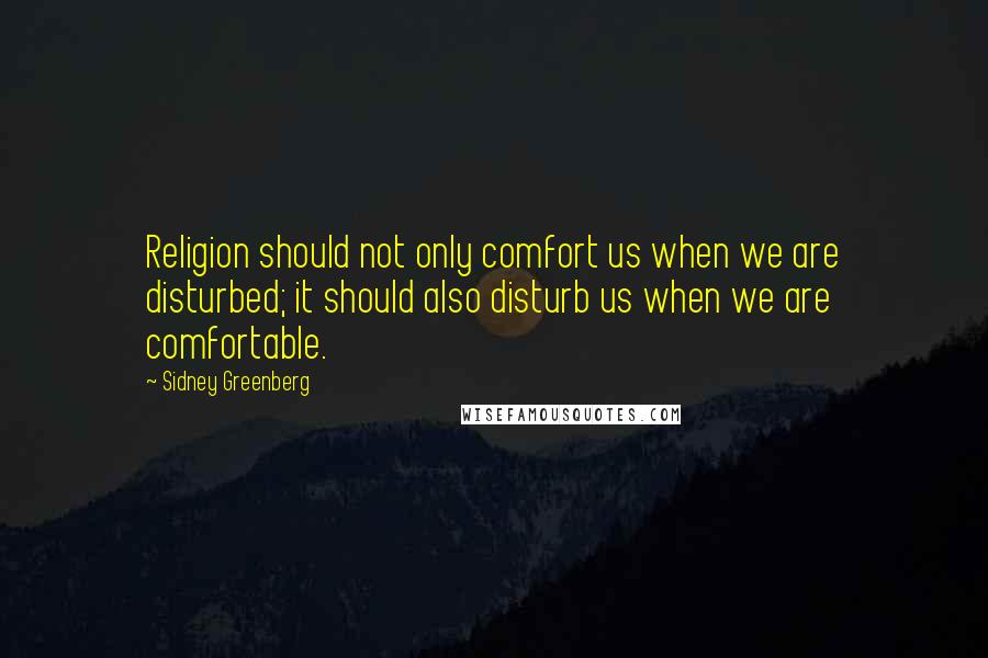 Sidney Greenberg Quotes: Religion should not only comfort us when we are disturbed; it should also disturb us when we are comfortable.