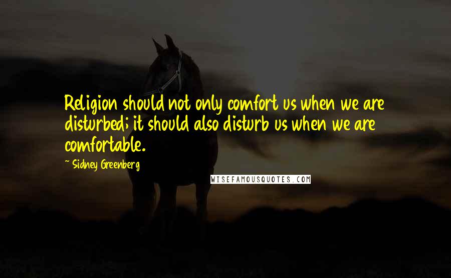 Sidney Greenberg Quotes: Religion should not only comfort us when we are disturbed; it should also disturb us when we are comfortable.