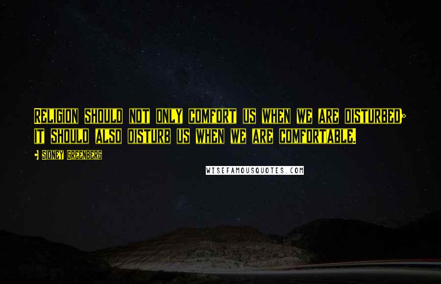 Sidney Greenberg Quotes: Religion should not only comfort us when we are disturbed; it should also disturb us when we are comfortable.