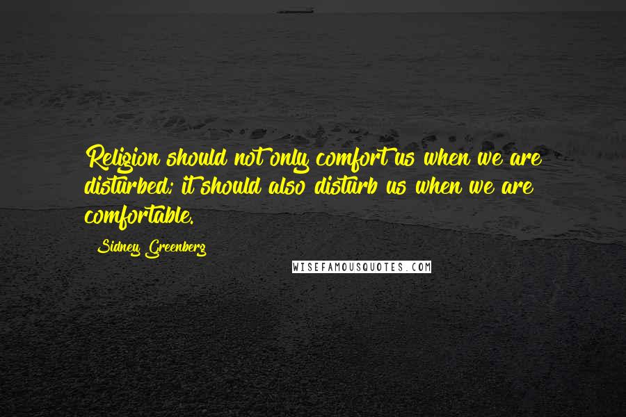 Sidney Greenberg Quotes: Religion should not only comfort us when we are disturbed; it should also disturb us when we are comfortable.