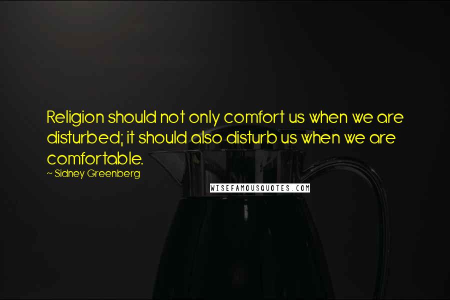 Sidney Greenberg Quotes: Religion should not only comfort us when we are disturbed; it should also disturb us when we are comfortable.