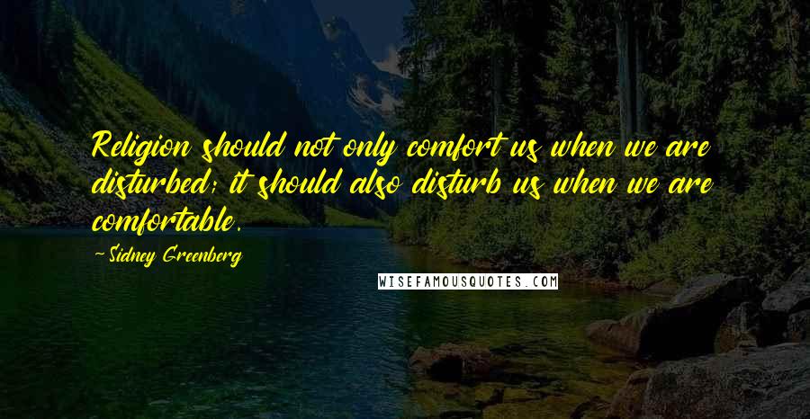 Sidney Greenberg Quotes: Religion should not only comfort us when we are disturbed; it should also disturb us when we are comfortable.