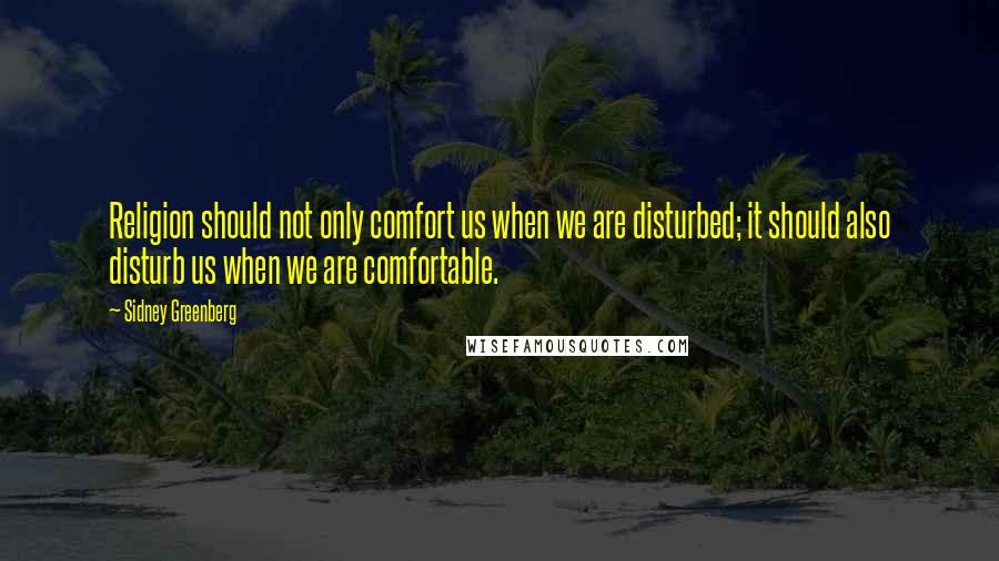 Sidney Greenberg Quotes: Religion should not only comfort us when we are disturbed; it should also disturb us when we are comfortable.