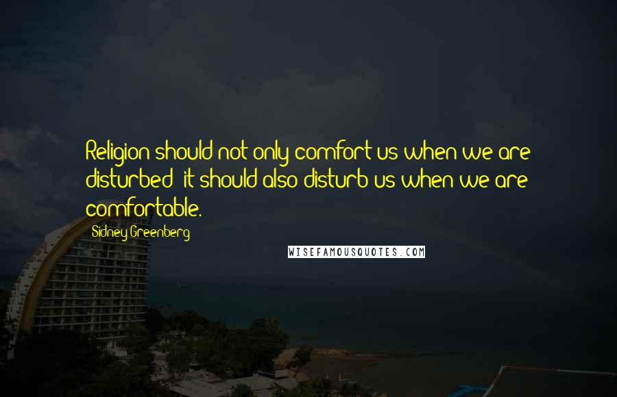 Sidney Greenberg Quotes: Religion should not only comfort us when we are disturbed; it should also disturb us when we are comfortable.