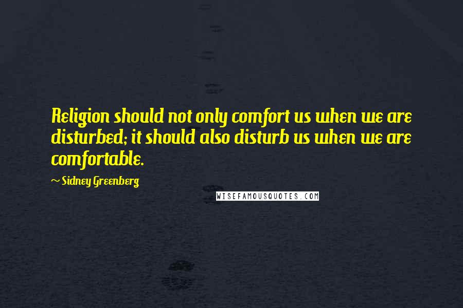 Sidney Greenberg Quotes: Religion should not only comfort us when we are disturbed; it should also disturb us when we are comfortable.