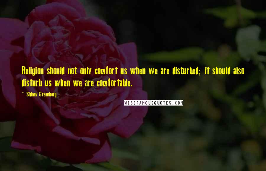 Sidney Greenberg Quotes: Religion should not only comfort us when we are disturbed; it should also disturb us when we are comfortable.