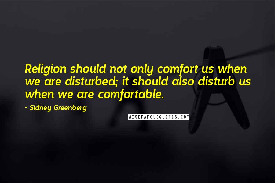 Sidney Greenberg Quotes: Religion should not only comfort us when we are disturbed; it should also disturb us when we are comfortable.