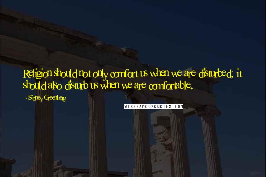 Sidney Greenberg Quotes: Religion should not only comfort us when we are disturbed; it should also disturb us when we are comfortable.