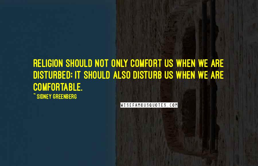 Sidney Greenberg Quotes: Religion should not only comfort us when we are disturbed; it should also disturb us when we are comfortable.