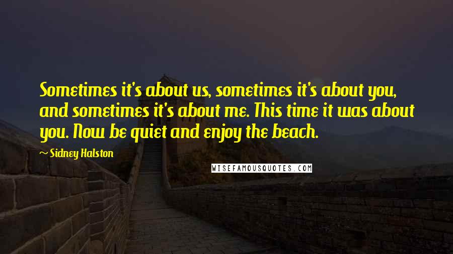 Sidney Halston Quotes: Sometimes it's about us, sometimes it's about you, and sometimes it's about me. This time it was about you. Now be quiet and enjoy the beach.