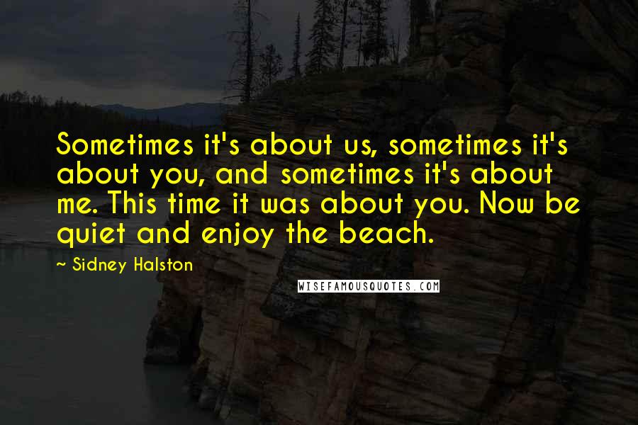 Sidney Halston Quotes: Sometimes it's about us, sometimes it's about you, and sometimes it's about me. This time it was about you. Now be quiet and enjoy the beach.