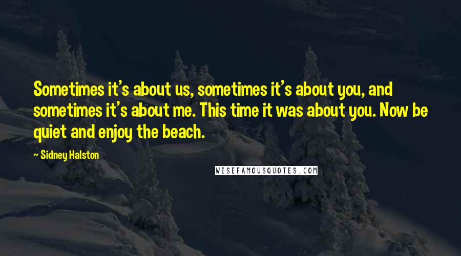 Sidney Halston Quotes: Sometimes it's about us, sometimes it's about you, and sometimes it's about me. This time it was about you. Now be quiet and enjoy the beach.