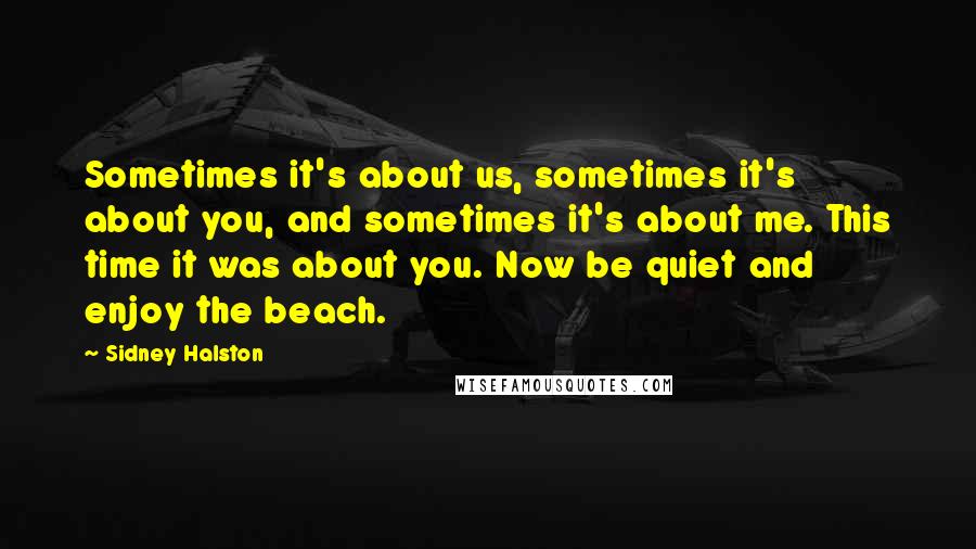 Sidney Halston Quotes: Sometimes it's about us, sometimes it's about you, and sometimes it's about me. This time it was about you. Now be quiet and enjoy the beach.