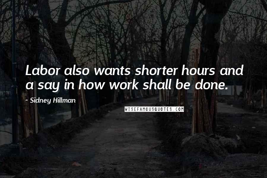 Sidney Hillman Quotes: Labor also wants shorter hours and a say in how work shall be done.