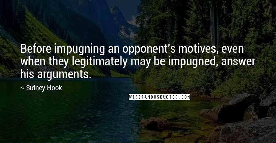 Sidney Hook Quotes: Before impugning an opponent's motives, even when they legitimately may be impugned, answer his arguments.
