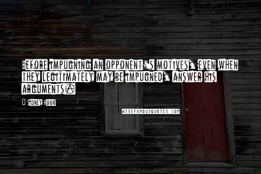 Sidney Hook Quotes: Before impugning an opponent's motives, even when they legitimately may be impugned, answer his arguments.