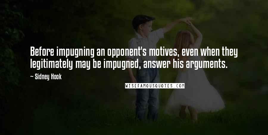 Sidney Hook Quotes: Before impugning an opponent's motives, even when they legitimately may be impugned, answer his arguments.