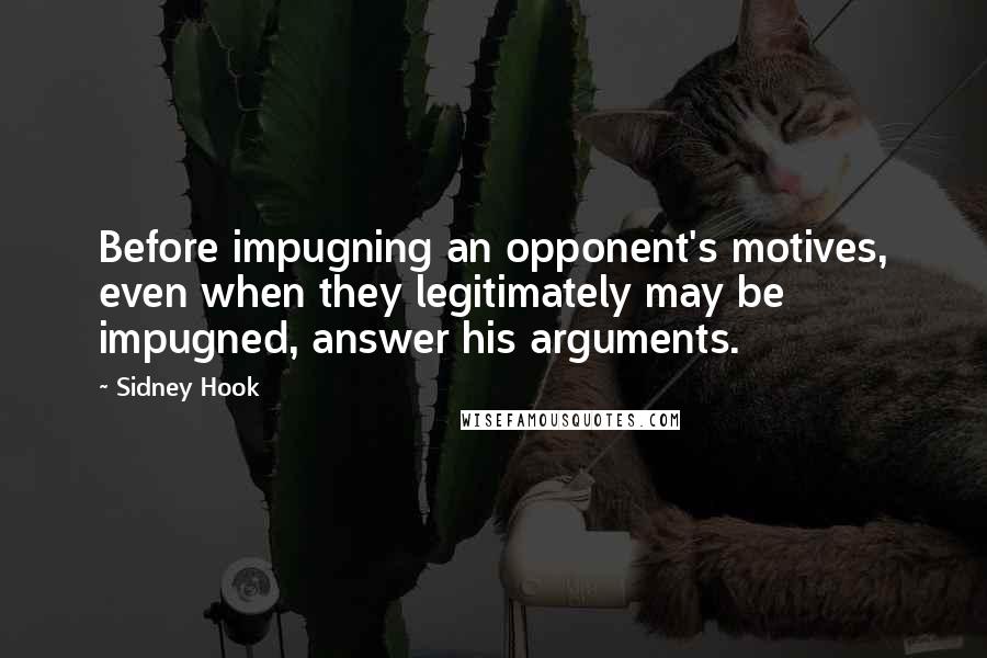 Sidney Hook Quotes: Before impugning an opponent's motives, even when they legitimately may be impugned, answer his arguments.