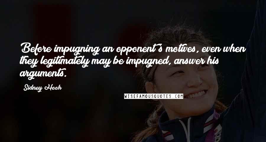Sidney Hook Quotes: Before impugning an opponent's motives, even when they legitimately may be impugned, answer his arguments.