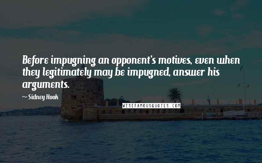 Sidney Hook Quotes: Before impugning an opponent's motives, even when they legitimately may be impugned, answer his arguments.