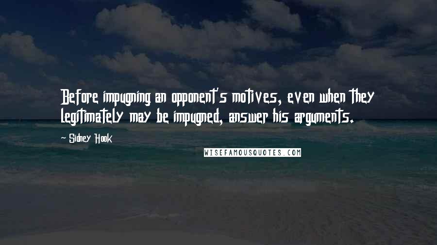 Sidney Hook Quotes: Before impugning an opponent's motives, even when they legitimately may be impugned, answer his arguments.