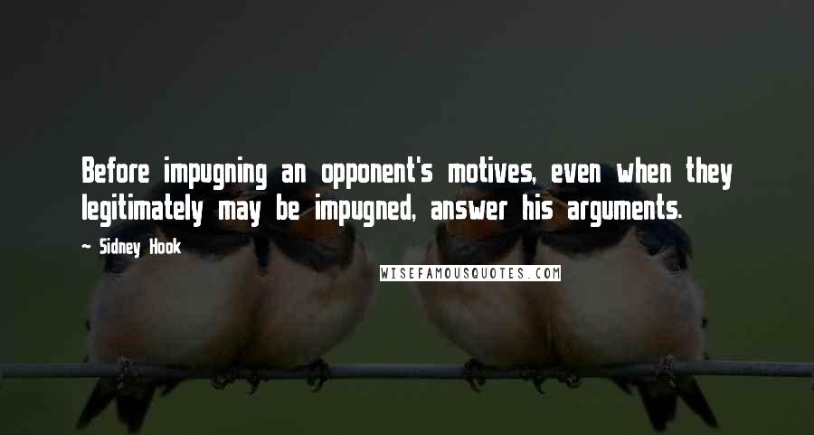 Sidney Hook Quotes: Before impugning an opponent's motives, even when they legitimately may be impugned, answer his arguments.