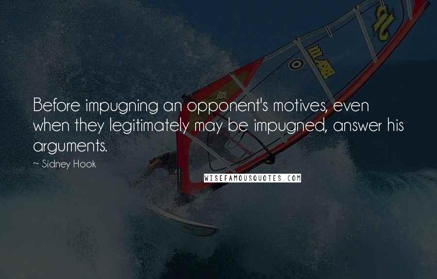 Sidney Hook Quotes: Before impugning an opponent's motives, even when they legitimately may be impugned, answer his arguments.