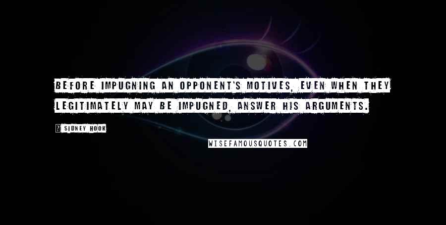 Sidney Hook Quotes: Before impugning an opponent's motives, even when they legitimately may be impugned, answer his arguments.