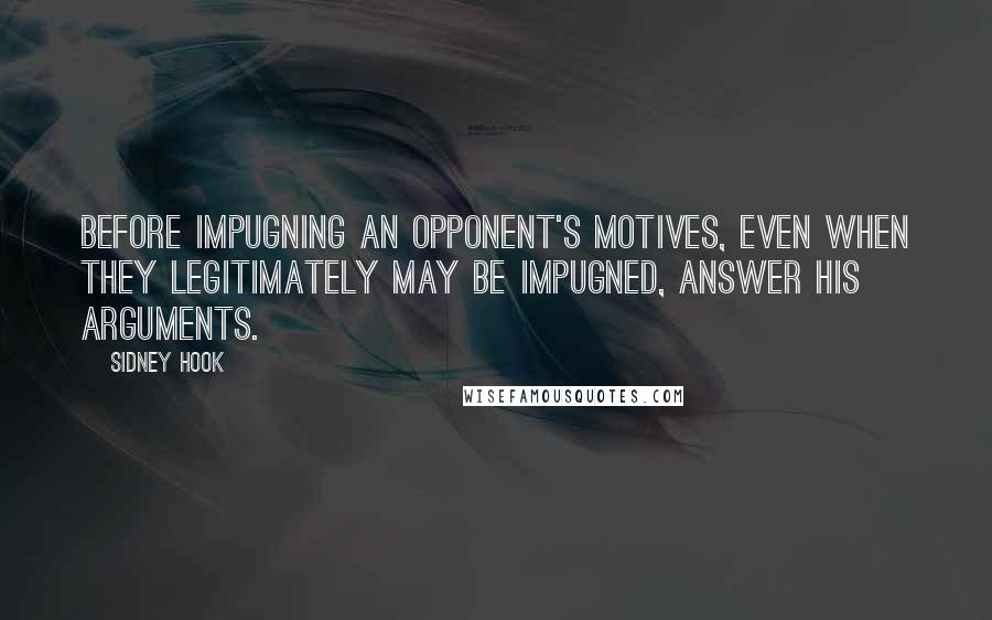 Sidney Hook Quotes: Before impugning an opponent's motives, even when they legitimately may be impugned, answer his arguments.