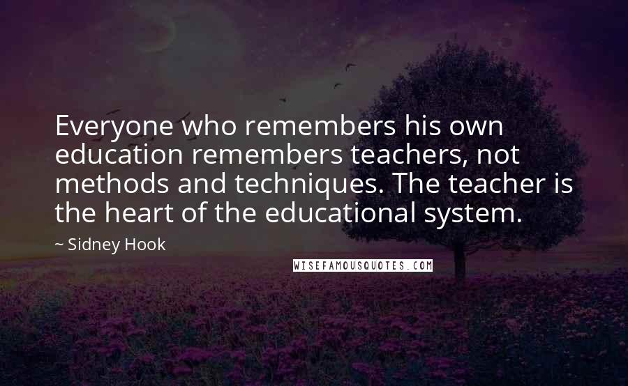 Sidney Hook Quotes: Everyone who remembers his own education remembers teachers, not methods and techniques. The teacher is the heart of the educational system.