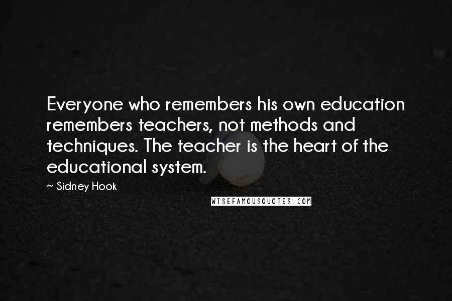 Sidney Hook Quotes: Everyone who remembers his own education remembers teachers, not methods and techniques. The teacher is the heart of the educational system.