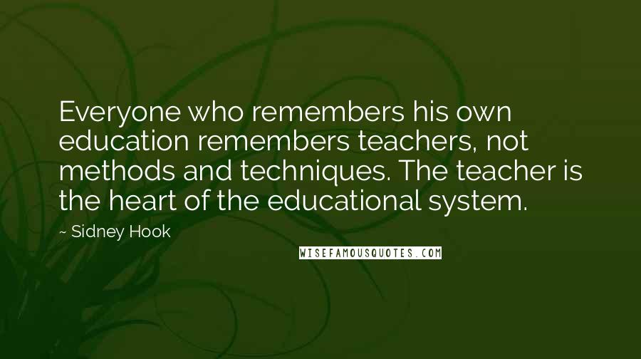 Sidney Hook Quotes: Everyone who remembers his own education remembers teachers, not methods and techniques. The teacher is the heart of the educational system.