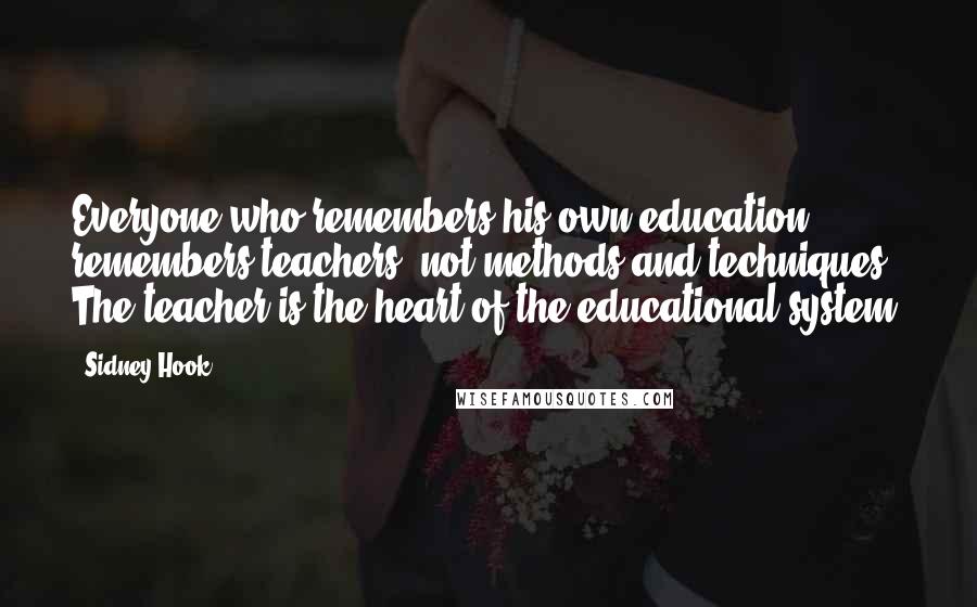 Sidney Hook Quotes: Everyone who remembers his own education remembers teachers, not methods and techniques. The teacher is the heart of the educational system.