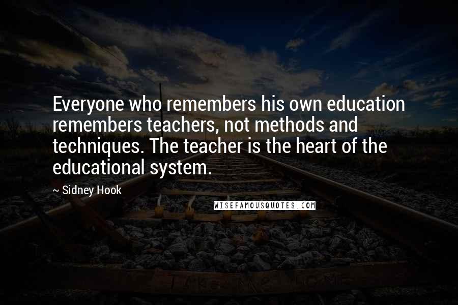 Sidney Hook Quotes: Everyone who remembers his own education remembers teachers, not methods and techniques. The teacher is the heart of the educational system.