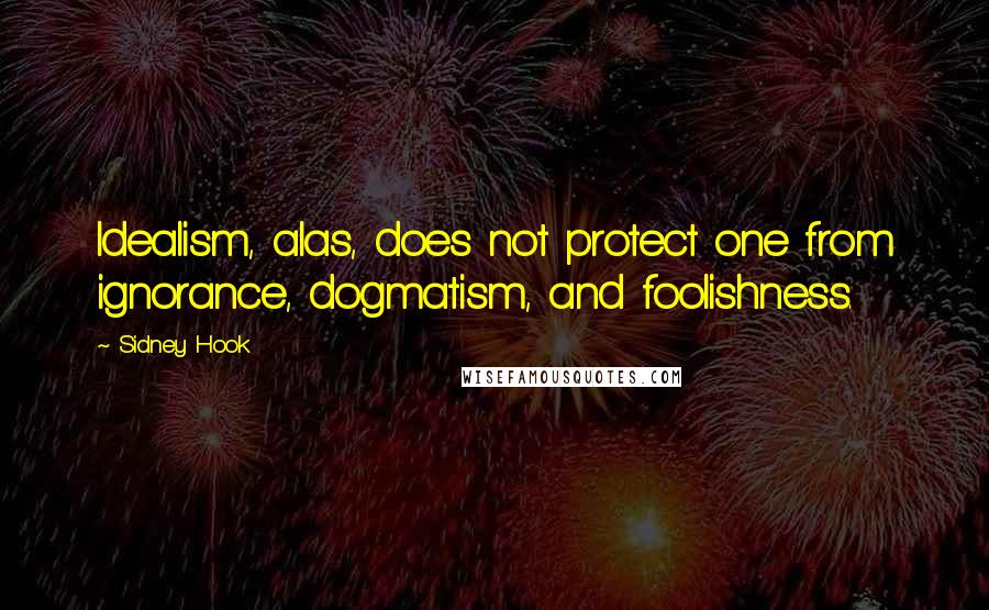 Sidney Hook Quotes: Idealism, alas, does not protect one from ignorance, dogmatism, and foolishness.