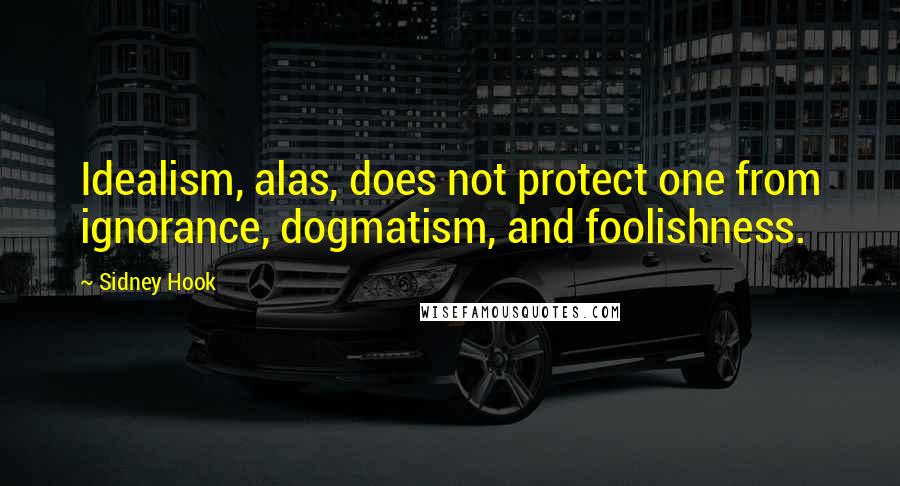 Sidney Hook Quotes: Idealism, alas, does not protect one from ignorance, dogmatism, and foolishness.