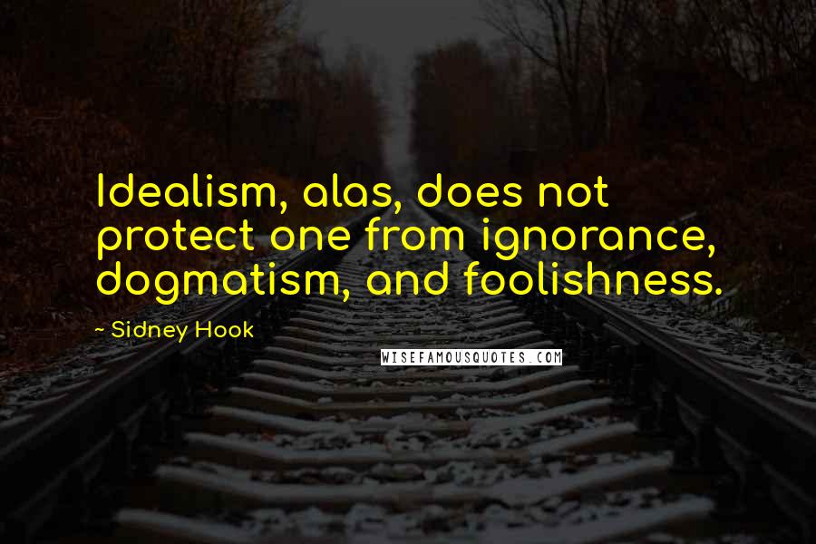 Sidney Hook Quotes: Idealism, alas, does not protect one from ignorance, dogmatism, and foolishness.