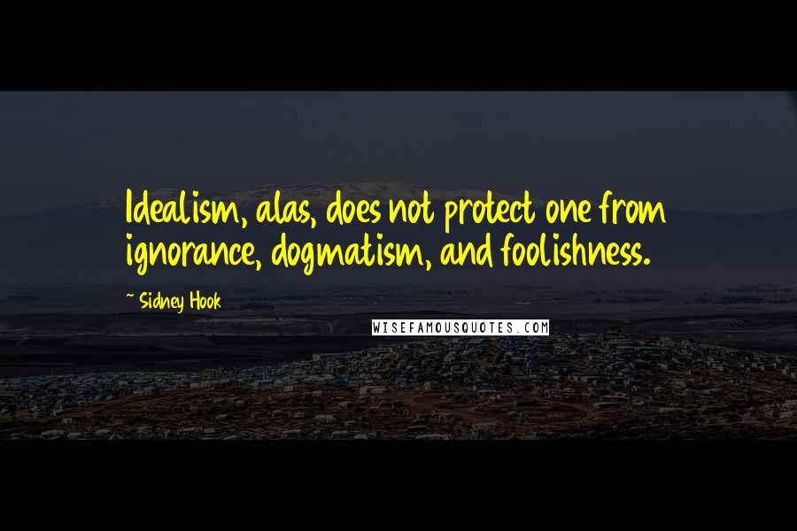 Sidney Hook Quotes: Idealism, alas, does not protect one from ignorance, dogmatism, and foolishness.