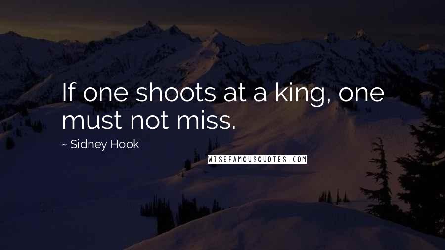 Sidney Hook Quotes: If one shoots at a king, one must not miss.